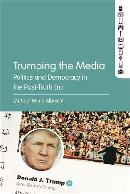 Trumping the Media: Politics and Democracy in the Post-Truth Era by Albrecht, Michael Mario