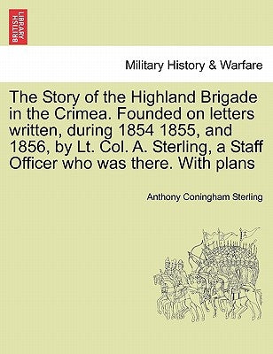 The Story of the Highland Brigade in the Crimea. Founded on letters written, during 1854 1855, and 1856, by Lt. Col. A. Sterling, a Staff Officer who by Sterling, Anthony Coningham