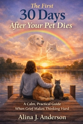 The First 30 Days After Your Pet Dies: A Calm, Practical Guide When Grief Makes Thinking Hard by Anderson, Alina J.