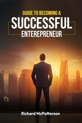 Guide to Becoming a Successful Entrepreneur: Guide to Becoming a Successful Entrepreneur by McPatterson, Richard