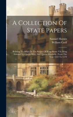 A Collection Of State Papers: Relating To Affairs In The Reigns Of King Henry Viii, King Edward Vi, Queen Mary And Queen Elizabeth: From The Year 15 by Haynes, Samuel