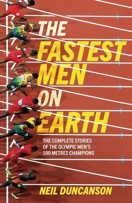 Fastest Men on Earth: The Lives and Legacies of the Olympic Men's 100m Champions by Duncanson, Neil