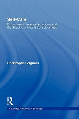 Self-Care: Embodiment, Personal Autonomy and the Shaping of Health Consciousness by Ziguras, Christopher