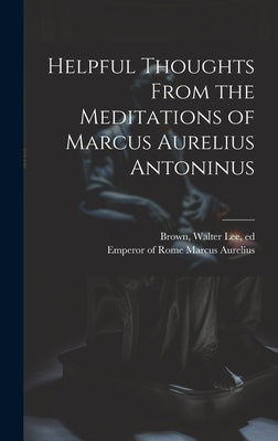 Helpful Thoughts From the Meditations of Marcus Aurelius Antoninus by Marcus Aurelius, Emperor Of Rome 121