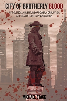 City of Brotherly Blood: My Political Adventure of Power, Corruption and Redemption in Philadelphia by Stack, Michael