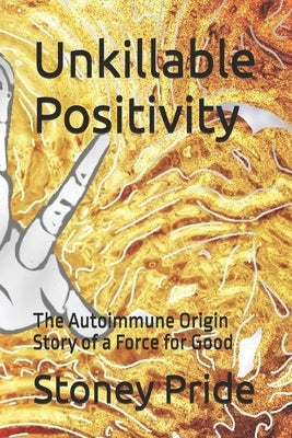 Unkillable Positivity: The Autoimmune Origin Story of a Force for Good by Pride, Serenity