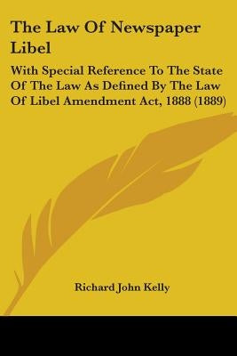 The Law Of Newspaper Libel: With Special Reference To The State Of The Law As Defined By The Law Of Libel Amendment Act, 1888 (1889) by Kelly, Richard John