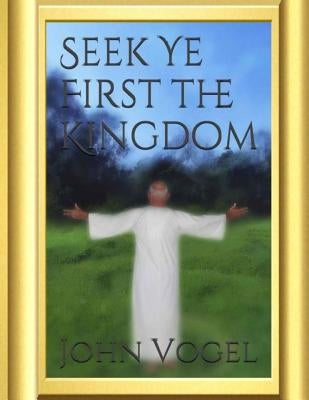 Seek Ye First The Kingdom by Vogel, John E.