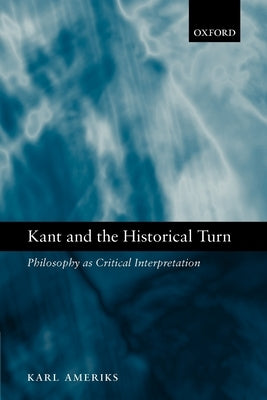 Kant and the Historical Turn: Philosophy as Critical Interpretation by Ameriks, Karl