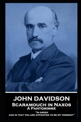 John Davidson - Scaramouch in Naxos - A Pantomimme: 'In greed, and in that you are appointed to be my torment'' by Davidson, John