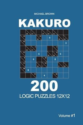 Kakuro - 200 Logic Puzzles 12x12 (Volume 1) by Brown, Michael