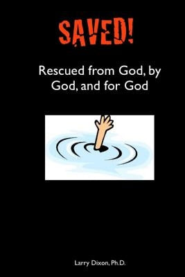 Saved!: Rescued from God, by God, and for God by Dixon Ph. D., Larry