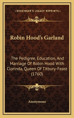 Robin Hood's Garland: The Pedigree, Education, and Marriage of Robin Hood with Clorinda, Queen of Titbury-Feast (1760) by Anonymous