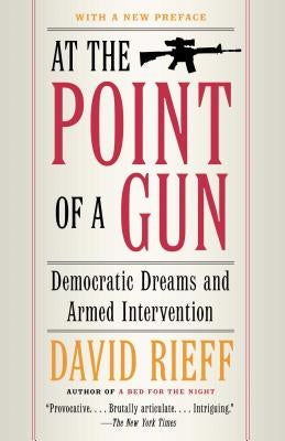 At the Point of a Gun: Democratic Dreams and Armed Intervention by Rieff, David