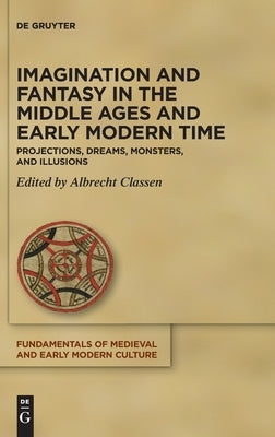 Imagination and Fantasy in the Middle Ages and Early Modern Time: Projections, Dreams, Monsters, and Illusions by Classen, Albrecht