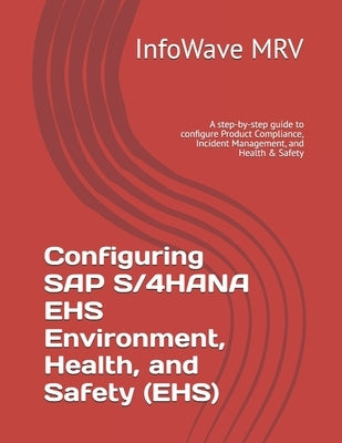 Configuring SAP S/4HANA EHS Environment, Health, and Safety (EHS): A step-by-step guide to configure Product Compliance, Incident Management, and Heal by Mrv, Infowave