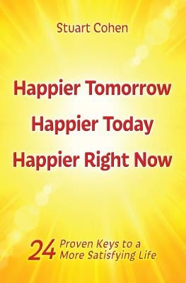 Happier Tomorrow, Happier Today, Happier Right Now: 24 Proven Keys to a More Satisfying Life by Cohen, Stuart