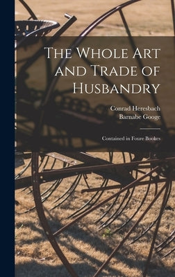 The Whole Art and Trade of Husbandry: Contained in Foure Bookes by Heresbach, Conrad 1496-1576