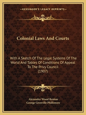 Colonial Laws and Courts: With a Sketch of the Legal Systems of the World and Tables of Conditions of Appeal to the Privy Council (1907) by Renton, Alexander Wood