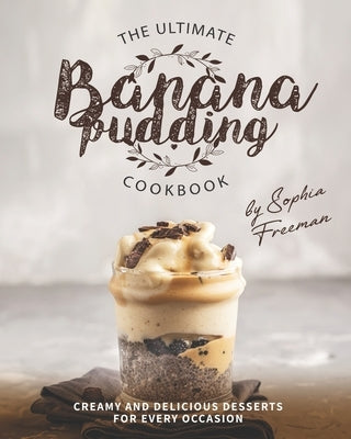 The Ultimate Banana Pudding Cookbook: Creamy and Delicious Desserts for Every Occasion by Freeman, Sophia