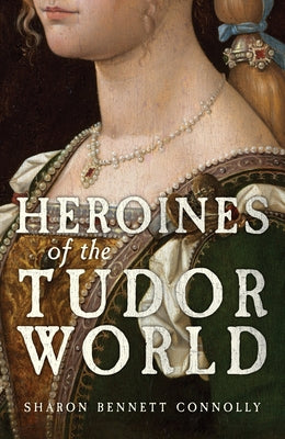 Heroines of the Tudor World by Bennett Connolly, Sharon