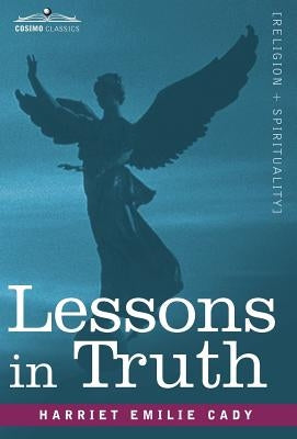 Lessons in Truth: A Course of Twelve Lessons in Practical Christianity by Cady, Harriet Emilie