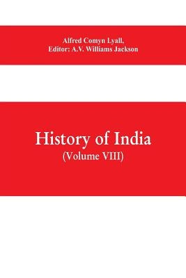 History of India (Volume VIII) From the Close of the Seventeenth Century to the Present Time by Comyn Lyall, Alfred