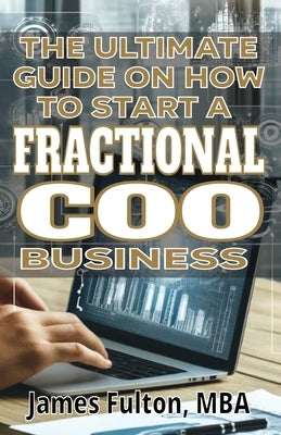 The Ultimate Guide on How To Start a Fractional COO Business by Fulton, Mba James