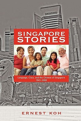 Singapore Stories: Language, Class, and the Chinese of Singapore, 1945-2000 by Koh, Ernest