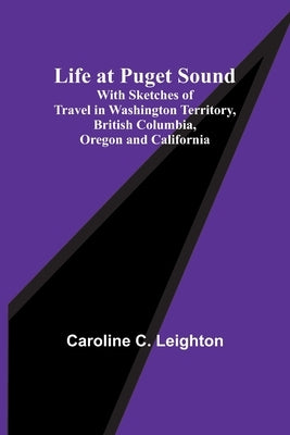 Life at Puget Sound: With Sketches of Travel in Washington Territory, British Columbia, Oregon and California by C. Leighton, Caroline