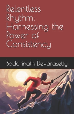 Relentless Rhythm: Harnessing the Power of Consistency by Devarasetty, Badarinath