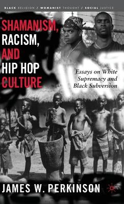Shamanism, Racism, and Hip Hop Culture: Essays on White Supremacy and Black Subversion by Perkinson, James W.
