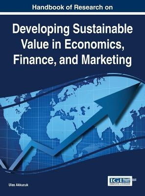 Handbook of Research on Developing Sustainable Value in Economics, Finance, and Marketing by Akkucuk, Ulas