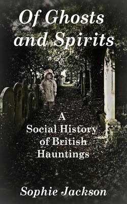 Of Ghosts and Spirits: A Social History of British Hauntings by Jackson, Sophie