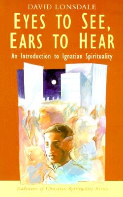 Eyes to See, Ears to Hear: An Introduction to Ignatian Spirituality by Lonsdale, David