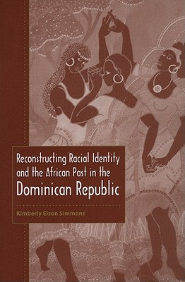 Reconstructing Racial Identity and the African Past in the Dominican Republic by Eison Simmons, Kimberly