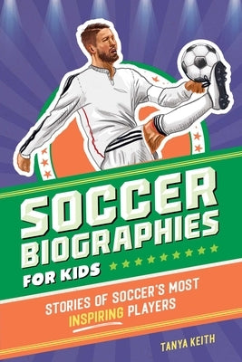 Soccer Biographies for Kids: Stories of Soccer's Most Inspiring Players by Keith, Tanya