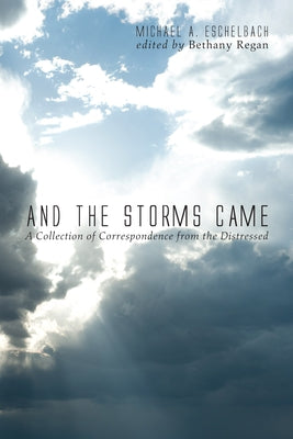 And the Storms Came: A Collection of Correspondence from the Distressed by Eschelbach, Michael A.