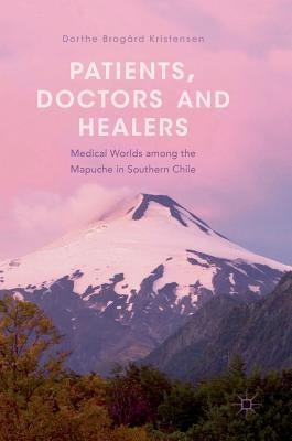 Patients, Doctors and Healers: Medical Worlds Among the Mapuche in Southern Chile by Kristensen, Dorthe Brogård