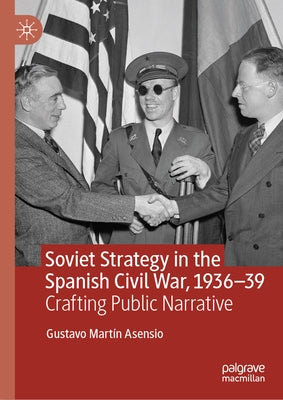 Soviet Strategy in the Spanish Civil War, 1936-39: Crafting Public Narrative by Martín Asensio, Gustavo