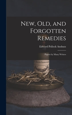 New, Old, and Forgotten Remedies: Papers by Many Writers by Anshutz, Edward Pollock