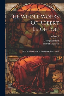 The Whole Works Of Robert Leighton: To Which Is Prefixed A Memoir Of The Author; Volume 4 by Leighton, Robert