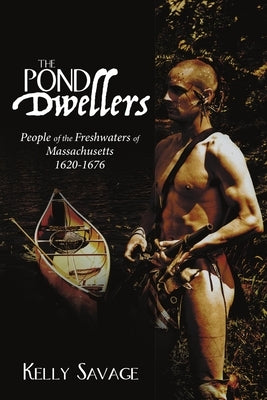 The Pond Dwellers: People of the Freshwaters of Massachusetts 1620-1676 by Savage, Kelly