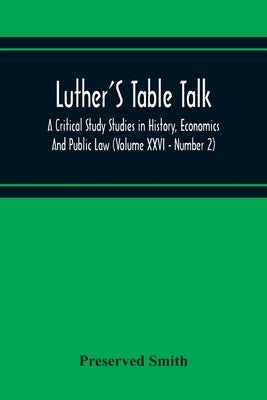 Luther'S Table Talk, A Critical Study Studies In History, Economics And Public Law (Volume Xxvi - Number 2) by Smith, Preserved