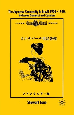The Japanese Community in Brazil, 1908 - 1940: Between Samurai and Carnival by Lone, S.