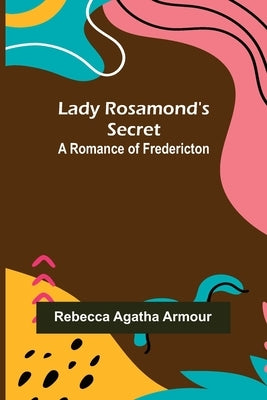 Lady Rosamond's Secret: A Romance of Fredericton by Agatha Armour, Rebecca
