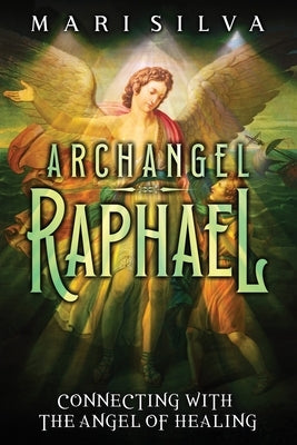 Archangel Raphael: Connecting with the Angel of Healing by Silva, Mari