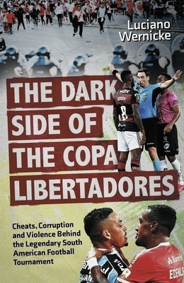 The Dark Side of the Copa Libertadores: Cheats, Corruption and Violence Behind the Legendary South American Football Tournament by Wernicke, Luciano