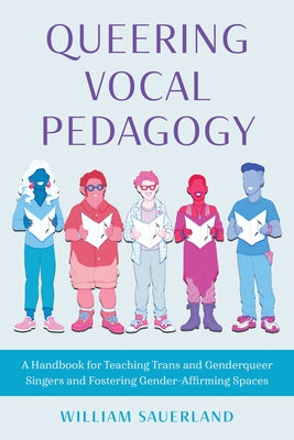 Queering Vocal Pedagogy: A Handbook for Teaching Trans and Genderqueer Singers and Fostering Gender-Affirming Spaces by Sauerland, William