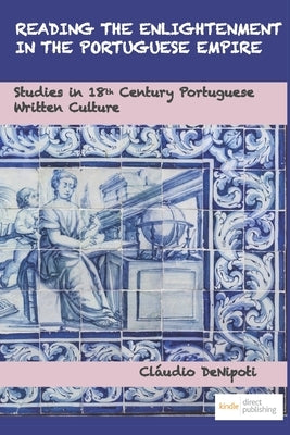 Reading the Enlightenment in the Portuguese Empire: Studies in 18th Century Portuguese Written Culture by Denipoti, Cláudio